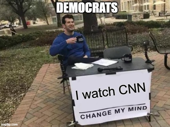 Change My Mind | DEMOCRATS; I watch CNN | image tagged in memes,change my mind | made w/ Imgflip meme maker