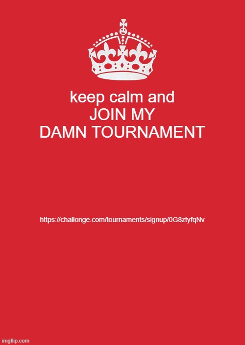 https://challonge.com/tournaments/signup/0G8ztyfqNv | keep calm and
JOIN MY DAMN TOURNAMENT; https://challonge.com/tournaments/signup/0G8ztyfqNv | image tagged in memes,keep calm and carry on red | made w/ Imgflip meme maker