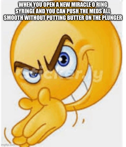 Rubbing hands emoji | WHEN YOU OPEN A NEW MIRACLE O RING SYRINGE AND YOU CAN PUSH THE MEDS ALL SMOOTH WITHOUT PUTTING BUTTER ON THE PLUNGER | image tagged in rubbing hands emoji | made w/ Imgflip meme maker