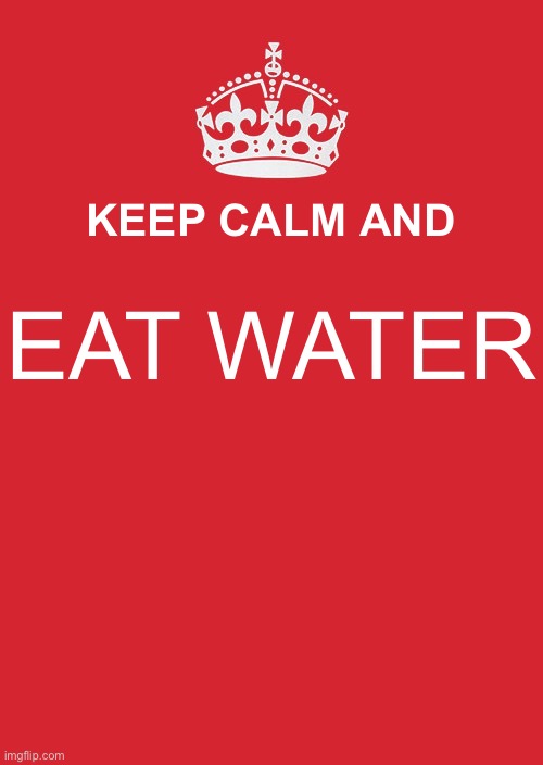 Idk anymore | KEEP CALM AND; EAT WATER | image tagged in memes,keep calm and carry on red | made w/ Imgflip meme maker