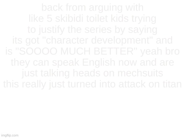 later chat | back from arguing with like 5 skibidi toilet kids trying to justify the series by saying its got "character development" and is "SOOOO MUCH BETTER" yeah bro they can speak English now and are just talking heads on mechsuits this really just turned into attack on titan | made w/ Imgflip meme maker