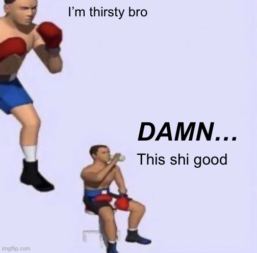 Antimeme perhaps | I’m thirsty bro; DAMN…; This shi good | image tagged in tired boxer | made w/ Imgflip meme maker