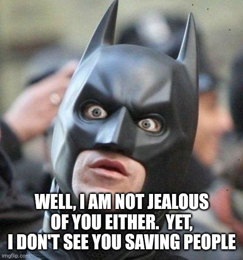 Shocked Batman | WELL, I AM NOT JEALOUS OF YOU EITHER.  YET, I DON'T SEE YOU SAVING PEOPLE | image tagged in shocked batman | made w/ Imgflip meme maker