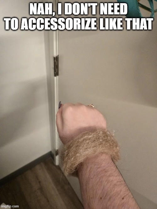 Hair Bracelet | NAH, I DON'T NEED TO ACCESSORIZE LIKE THAT | image tagged in cursed image | made w/ Imgflip meme maker