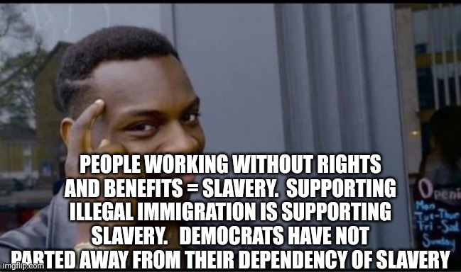 Thinking Black Man | PEOPLE WORKING WITHOUT RIGHTS AND BENEFITS = SLAVERY.  SUPPORTING ILLEGAL IMMIGRATION IS SUPPORTING SLAVERY.   DEMOCRATS HAVE NOT PARTED AWA | image tagged in thinking black man | made w/ Imgflip meme maker