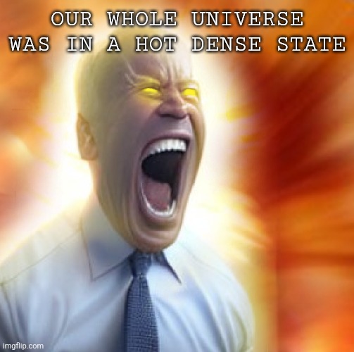 joe biden ubercharge | OUR WHOLE UNIVERSE WAS IN A HOT DENSE STATE | image tagged in joe biden ubercharge | made w/ Imgflip meme maker