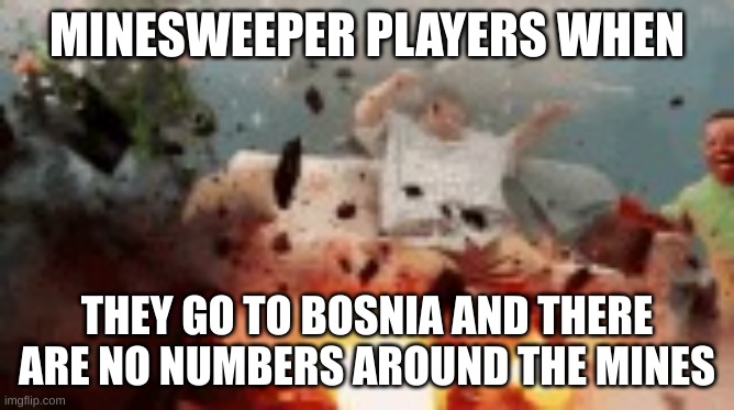 couch explosion | MINESWEEPER PLAYERS WHEN THEY GO TO BOSNIA AND THERE ARE NO NUMBERS AROUND THE MINES | image tagged in couch explosion | made w/ Imgflip meme maker