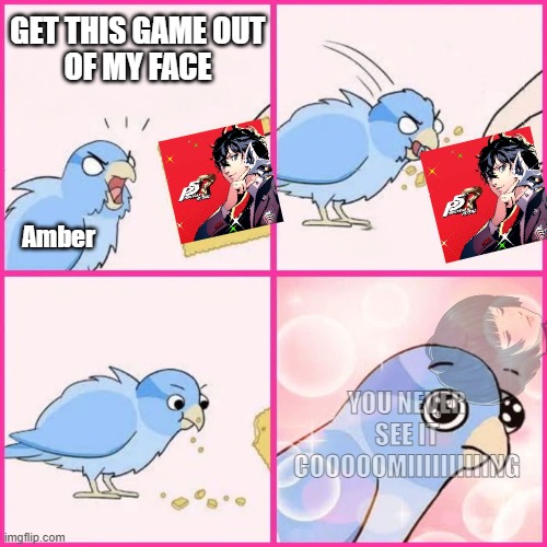 I finally cracked | GET THIS GAME OUT
OF MY FACE; Amber; YOU NEVER SEE IT COOOOOMIIIIIIIIIING | image tagged in bird cracker blank,persona 5 | made w/ Imgflip meme maker