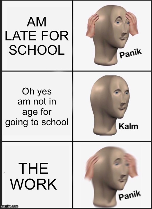 My morning routine | AM LATE FOR SCHOOL; Oh yes am not in age for going to school; THE WORK | image tagged in memes,panik kalm panik,work,school,alzheimers | made w/ Imgflip meme maker