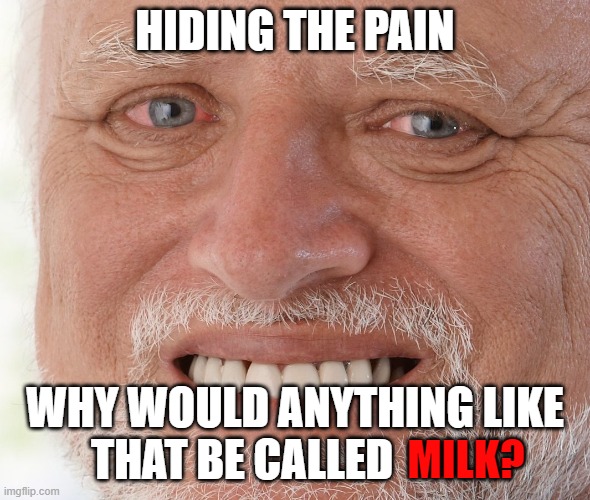 HIDING THE PAIN WHY WOULD ANYTHING LIKE THAT BE CALLED MILK? | image tagged in hide the pain harold | made w/ Imgflip meme maker