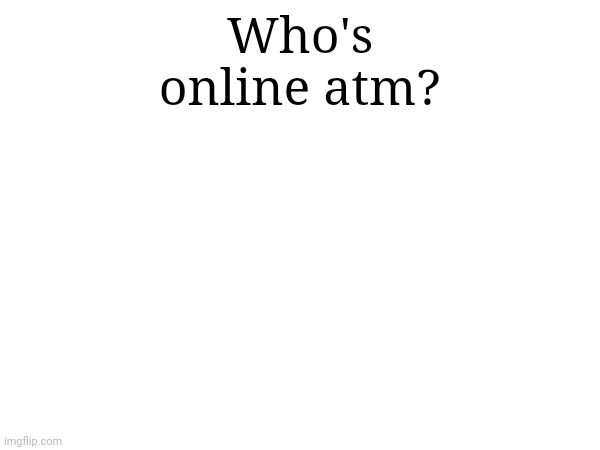 Who's online atm? | made w/ Imgflip meme maker