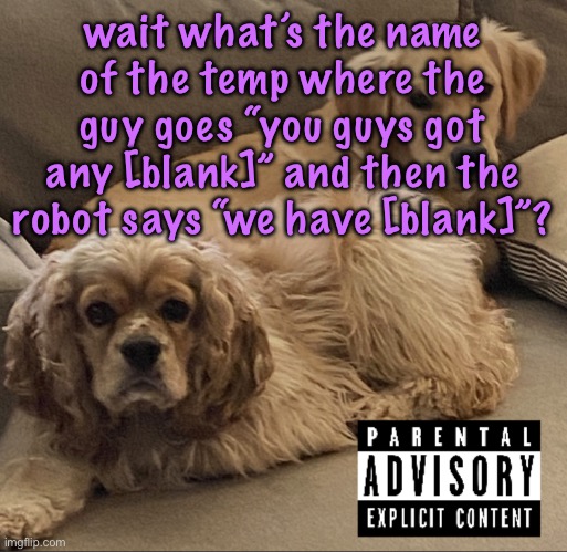 Gnocchi and Henry’s first studio album | wait what’s the name of the temp where the guy goes “you guys got any [blank]” and then the robot says “we have [blank]”? | image tagged in gnocchi and henry s first studio album,cinnabox announcement | made w/ Imgflip meme maker