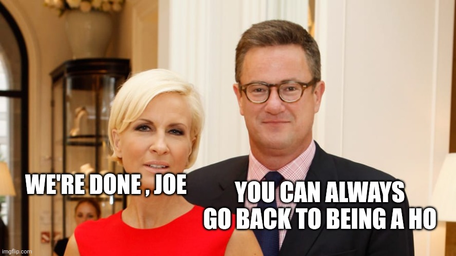 The Morning Joe | WE'RE DONE , JOE YOU CAN ALWAYS GO BACK TO BEING A HO | image tagged in the morning joe | made w/ Imgflip meme maker