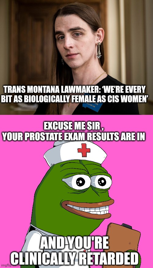 trans meme | TRANS MONTANA LAWMAKER: ‘WE’RE EVERY BIT AS BIOLOGICALLY FEMALE AS CIS WOMEN’; EXCUSE ME SIR , 
YOUR PROSTATE EXAM RESULTS ARE IN; AND YOU'RE CLINICALLY RETARDED | image tagged in retard | made w/ Imgflip meme maker