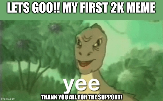 Yee Dino | LETS GOO!! MY FIRST 2K MEME THANK YOU ALL FOR THE SUPPORT! | image tagged in yee dino | made w/ Imgflip meme maker