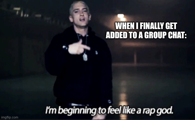 Me be like | WHEN I FINALLY GET ADDED TO A GROUP CHAT: | image tagged in rap god eminem | made w/ Imgflip meme maker