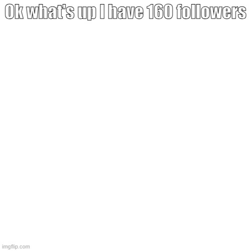 Ok what's up I have 160 followers | made w/ Imgflip meme maker