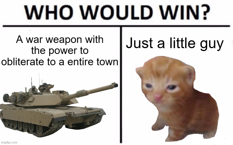 A Tank Versus a Little Cat Guy. Who will win? | A war weapon with the power to obliterate to a entire town; Just a little guy | image tagged in memes,who would win | made w/ Imgflip meme maker