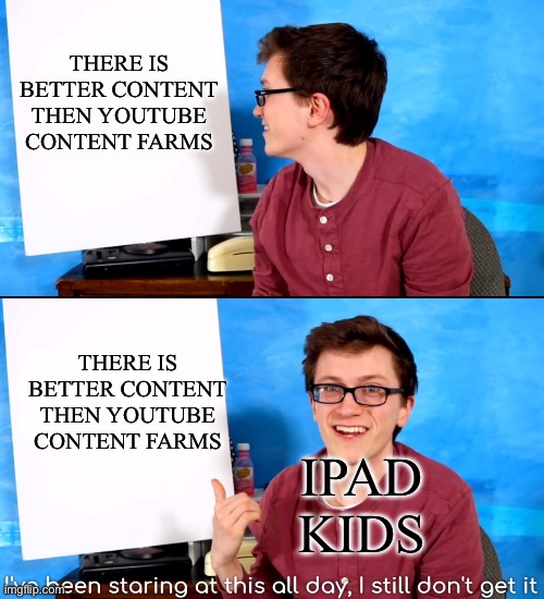 I’ve Been Staring At This All Day And I Still Don’t Get It | THERE IS BETTER CONTENT THEN YOUTUBE CONTENT FARMS; THERE IS BETTER CONTENT THEN YOUTUBE CONTENT FARMS; IPAD KIDS | image tagged in i ve been staring at this all day and i still don t get it | made w/ Imgflip meme maker