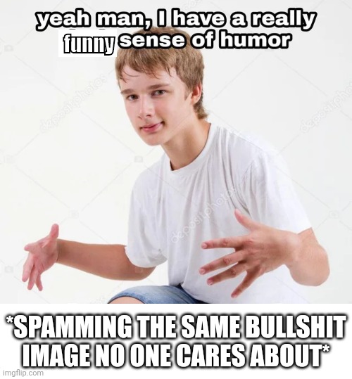 yeah man, I have a really x sense of humor | funny; *SPAMMING THE SAME BULLSHIT IMAGE NO ONE CARES ABOUT* | image tagged in yeah man i have a really x sense of humor | made w/ Imgflip meme maker