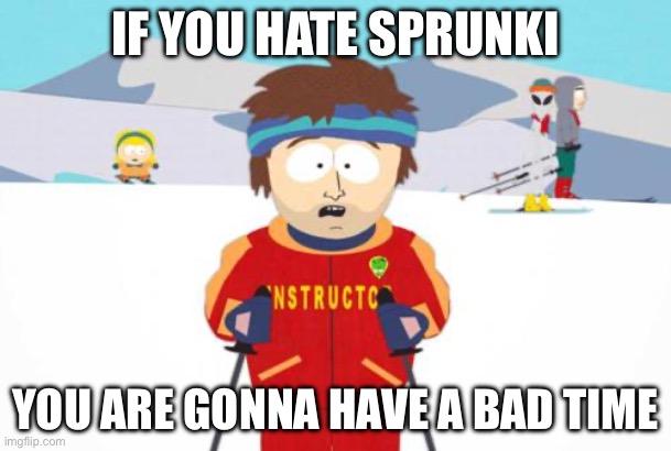 South Park Ski Instructor | IF YOU HATE SPRUNKI; YOU ARE GONNA HAVE A BAD TIME | image tagged in south park ski instructor | made w/ Imgflip meme maker