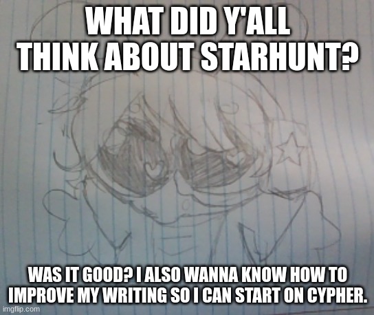 Juno the silly alien | WHAT DID Y'ALL THINK ABOUT STARHUNT? WAS IT GOOD? I ALSO WANNA KNOW HOW TO IMPROVE MY WRITING SO I CAN START ON CYPHER. | image tagged in juno the silly alien | made w/ Imgflip meme maker