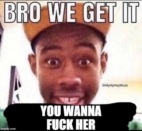 Bro we get it (blank) | YOU WANNA FUCK HER | image tagged in bro we get it blank | made w/ Imgflip meme maker