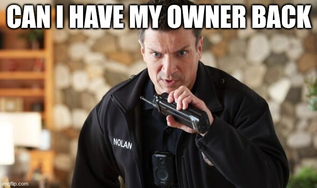 john Nolan | CAN I HAVE MY OWNER BACK | image tagged in john nolan | made w/ Imgflip meme maker