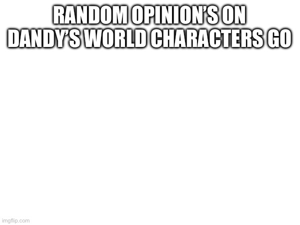 RANDOM OPINION’S ON DANDY’S WORLD CHARACTERS GO | made w/ Imgflip meme maker