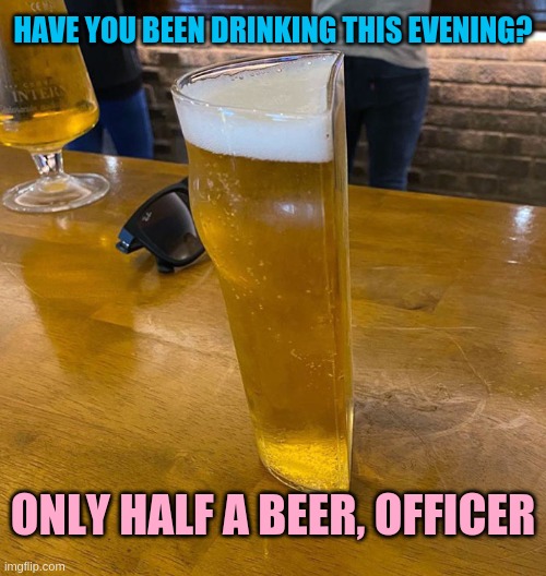 What's half a beer between friends? | HAVE YOU BEEN DRINKING THIS EVENING? ONLY HALF A BEER, OFFICER | image tagged in beer | made w/ Imgflip meme maker