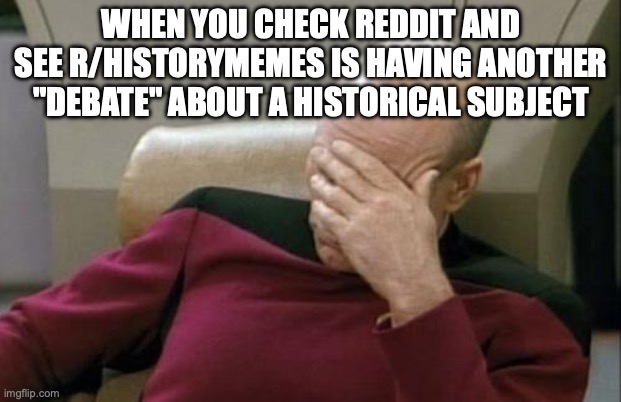 I'm going to be honest, I vastly prefer Imgflip's History_Memes stream. | WHEN YOU CHECK REDDIT AND SEE R/HISTORYMEMES IS HAVING ANOTHER "DEBATE" ABOUT A HISTORICAL SUBJECT | image tagged in memes,captain picard facepalm,reddit,history,meanwhile on imgflip,funny memes | made w/ Imgflip meme maker