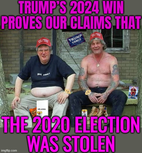 Trump’s 2024 Win Proves Our Claims That The 2020 Election Was Stolen | TRUMP’S 2024 WIN PROVES OUR CLAIMS THAT; THE 2020 ELECTION
WAS STOLEN | image tagged in maga morons,scumbag republicans,donald trump,trump is a moron,donald trump is an idiot,trump is an asshole | made w/ Imgflip meme maker