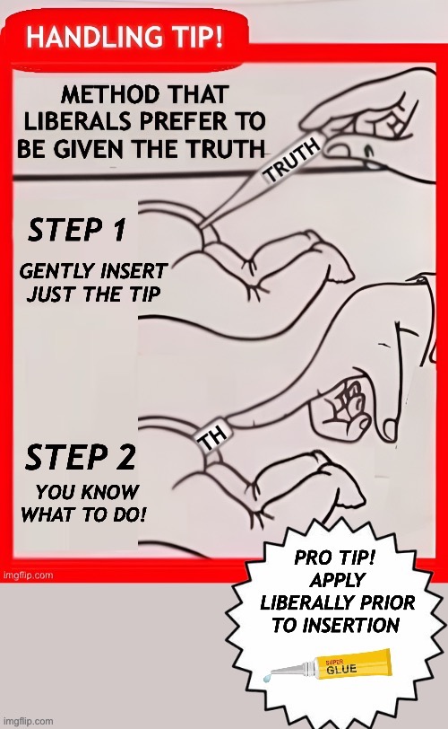 Handling tip! Improved version | GENTLY INSERT JUST THE TIP; YOU KNOW WHAT TO DO! | image tagged in liberal logic,truth | made w/ Imgflip meme maker