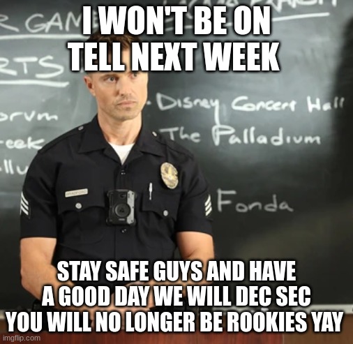 tim Bradford | I WON'T BE ON TELL NEXT WEEK; STAY SAFE GUYS AND HAVE A GOOD DAY WE WILL DEC SEC YOU WILL NO LONGER BE ROOKIES YAY | image tagged in tim bradford | made w/ Imgflip meme maker