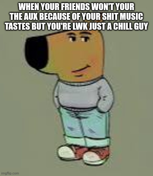 NEW MEME JUST DIED LET'S REVIVE IN ON IMGFLIP | WHEN YOUR FRIENDS WON'T YOUR THE AUX BECAUSE OF YOUR SHIT MUSIC TASTES BUT YOU'RE LWK JUST A CHILL GUY | made w/ Imgflip meme maker