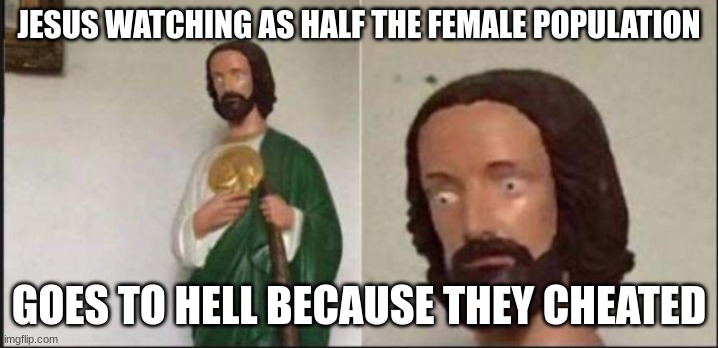 Wide eyed jesus | JESUS WATCHING AS HALF THE FEMALE POPULATION; GOES TO HELL BECAUSE THEY CHEATED | image tagged in wide eyed jesus | made w/ Imgflip meme maker