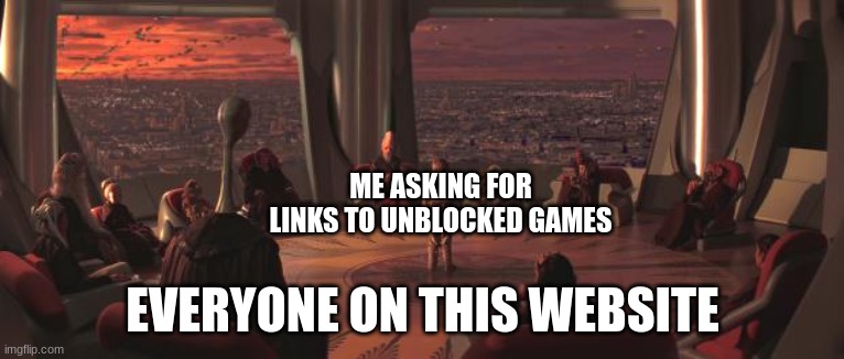 I can't find a single unblocked website for games on this school chromebook, mind giving me some links? | ME ASKING FOR LINKS TO UNBLOCKED GAMES; EVERYONE ON THIS WEBSITE | image tagged in jedi council | made w/ Imgflip meme maker