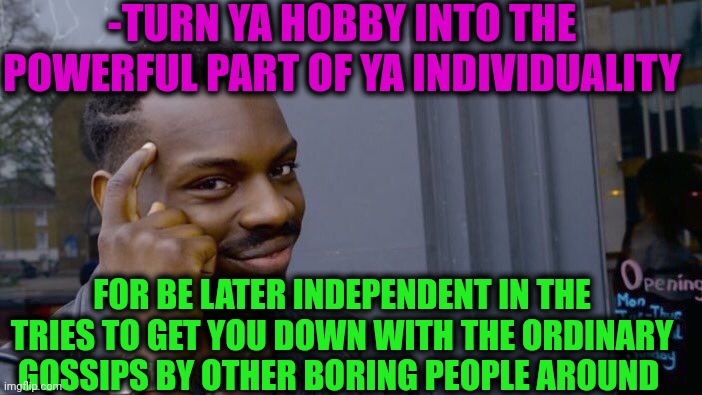 -Just a mark of success. | -TURN YA HOBBY INTO THE POWERFUL PART OF YA INDIVIDUALITY; FOR BE LATER INDEPENDENT IN THE TRIES TO GET YOU DOWN WITH THE ORDINARY GOSSIPS BY OTHER BORING PEOPLE AROUND | image tagged in memes,roll safe think about it,individuality,turning red,powerful,girls gossiping | made w/ Imgflip meme maker