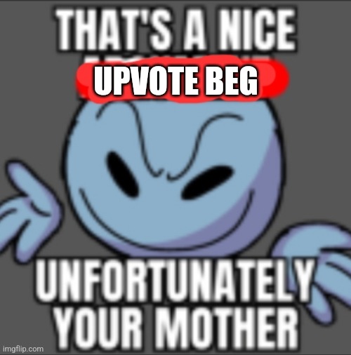 That's a nice. Unfortunately your mother | UPVOTE BEG | image tagged in that's a nice unfortunately your mother | made w/ Imgflip meme maker