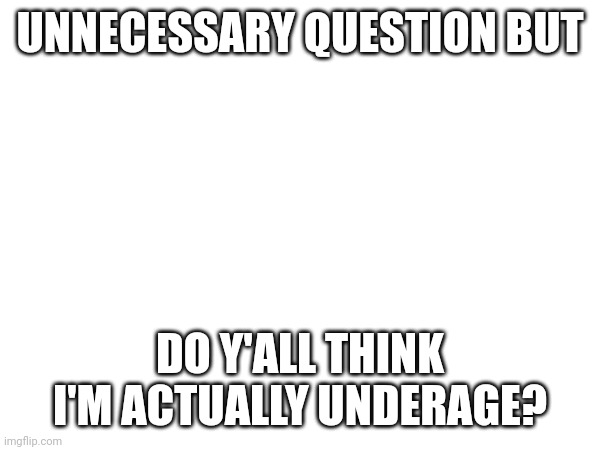 UNNECESSARY QUESTION BUT; DO Y'ALL THINK I'M ACTUALLY UNDERAGE? | image tagged in msmg,memes,question,underage | made w/ Imgflip meme maker