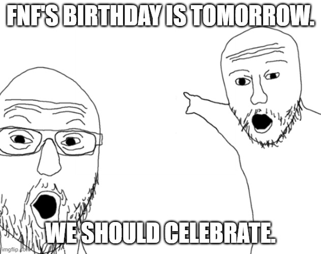 Party time | FNF'S BIRTHDAY IS TOMORROW. WE SHOULD CELEBRATE. | image tagged in yoooooo | made w/ Imgflip meme maker