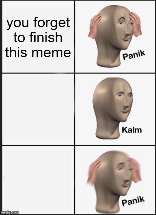 to be fair he did forget it | you forget to finish this meme | image tagged in memes,panik kalm panik | made w/ Imgflip meme maker