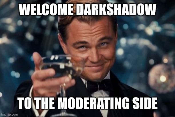 Here you go, celebration | WELCOME DARKSHADOW; TO THE MODERATING SIDE | image tagged in memes,leonardo dicaprio cheers,celebration,moderators | made w/ Imgflip meme maker