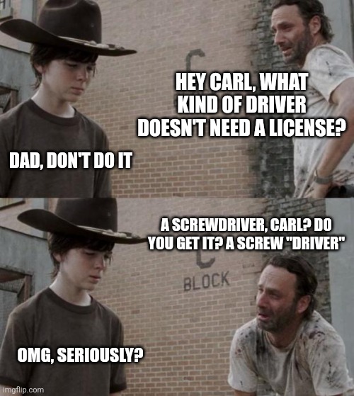 Rick and Carl | HEY CARL, WHAT KIND OF DRIVER DOESN'T NEED A LICENSE? DAD, DON'T DO IT; A SCREWDRIVER, CARL? DO YOU GET IT? A SCREW "DRIVER"; OMG, SERIOUSLY? | image tagged in memes,rick and carl | made w/ Imgflip meme maker