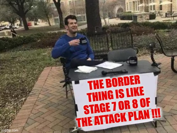 Change My Mind | THE BORDER THING IS LIKE STAGE 7 OR 8 OF THE ATTACK PLAN !!! | image tagged in memes,change my mind,secure the border,illegal immigration,border wall | made w/ Imgflip meme maker