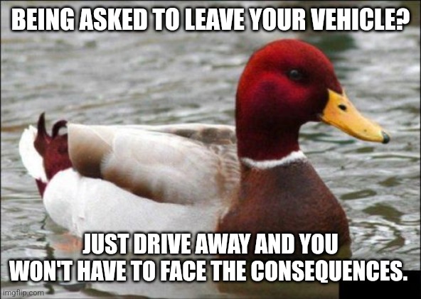 Malicious Advice Mallard Meme | BEING ASKED TO LEAVE YOUR VEHICLE? JUST DRIVE AWAY AND YOU WON'T HAVE TO FACE THE CONSEQUENCES. | image tagged in memes,malicious advice mallard | made w/ Imgflip meme maker