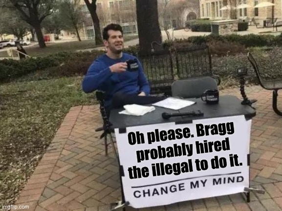 Change My Mind Meme | Oh please. Bragg probably hired the illegal to do it. | image tagged in memes,change my mind | made w/ Imgflip meme maker