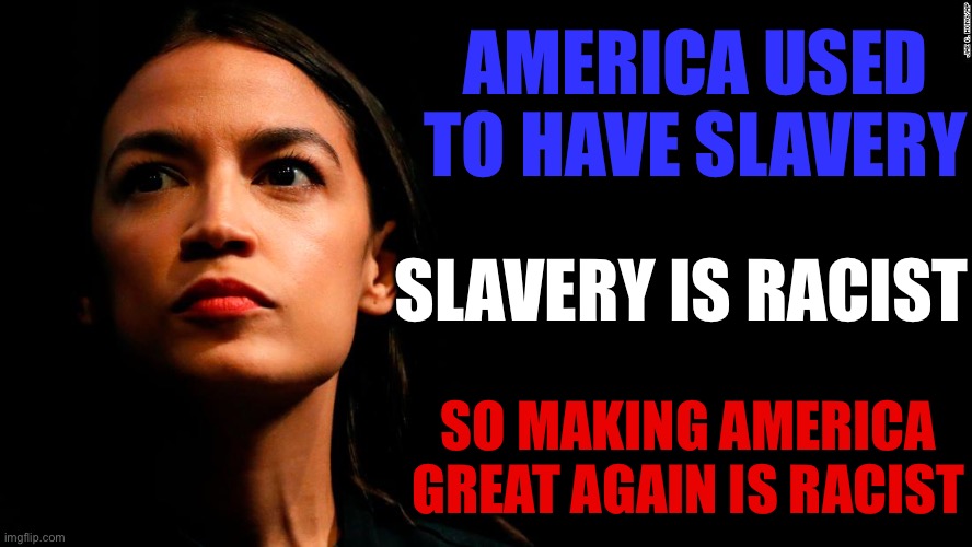 ocasio-cortez super genius | AMERICA USED TO HAVE SLAVERY SLAVERY IS RACIST SO MAKING AMERICA GREAT AGAIN IS RACIST | image tagged in ocasio-cortez super genius | made w/ Imgflip meme maker