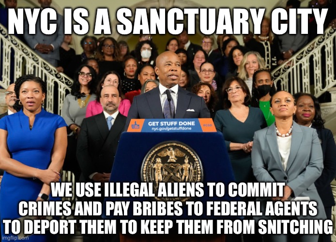 Sucking the Life Out of American Freedom & Prosperity | NYC IS A SANCTUARY CITY; WE USE ILLEGAL ALIENS TO COMMIT CRIMES AND PAY BRIBES TO FEDERAL AGENTS TO DEPORT THEM TO KEEP THEM FROM SNITCHING | image tagged in nyc,mayor adams,liberal hypocrisy,stupid liberals,illegal aliens,deportation | made w/ Imgflip meme maker