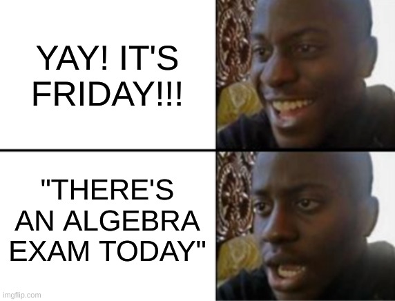 Not the Algebra exam!!! | YAY! IT'S FRIDAY!!! "THERE'S AN ALGEBRA EXAM TODAY" | image tagged in oh yeah oh no,algebra,school,school memes | made w/ Imgflip meme maker